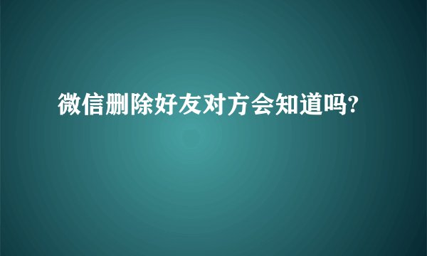 微信删除好友对方会知道吗?