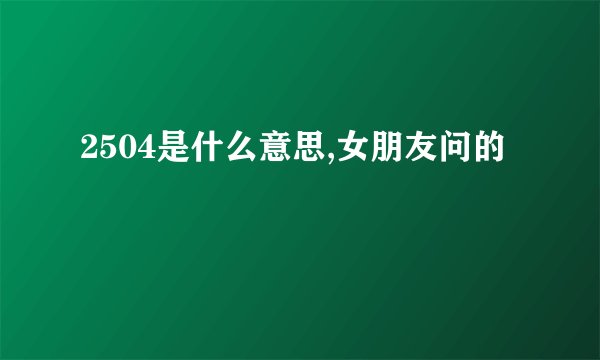 2504是什么意思,女朋友问的