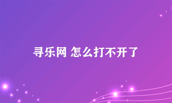 寻乐网 怎么打不开了