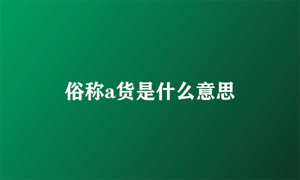 俗称a货是什么意思
