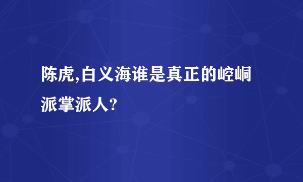 陈虎,白义海谁是真正的崆峒派掌派人?