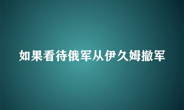 如果看待俄军从伊久姆撤军