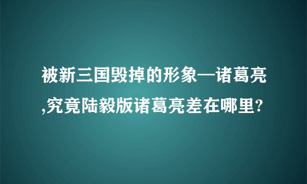 被新三国毁掉的形象—诸葛亮,究竟陆毅版诸葛亮差在哪里?