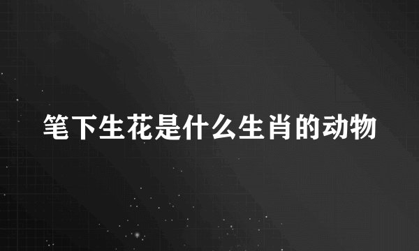 笔下生花是什么生肖的动物