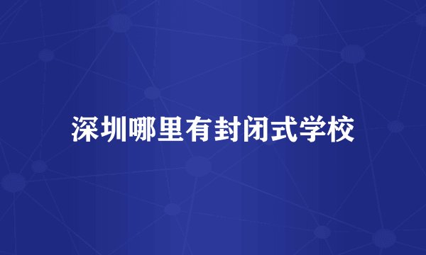 深圳哪里有封闭式学校