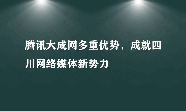 腾讯大成网多重优势，成就四川网络媒体新势力