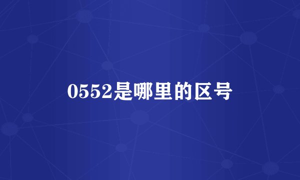 0552是哪里的区号