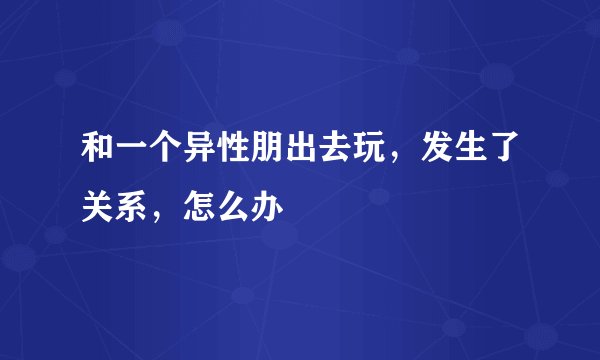 和一个异性朋出去玩，发生了关系，怎么办