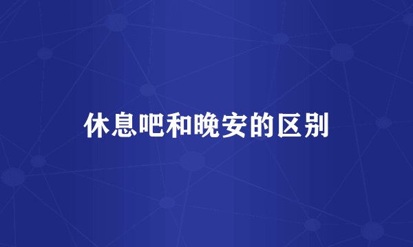 休息吧和晚安的区别