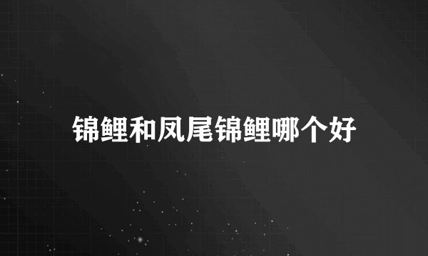 锦鲤和凤尾锦鲤哪个好
