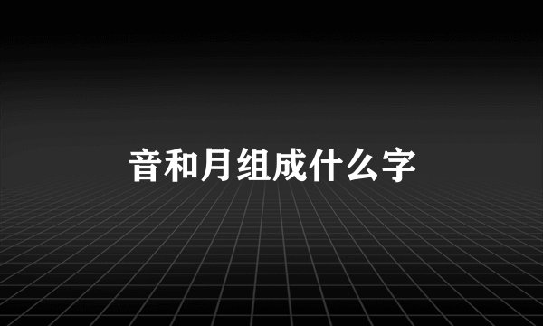 音和月组成什么字