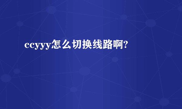 ccyyy怎么切换线路啊?