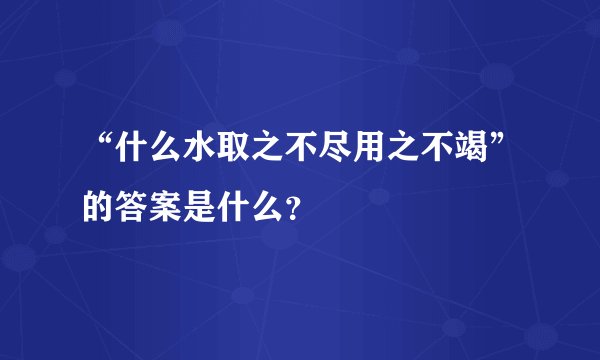 “什么水取之不尽用之不竭”的答案是什么？