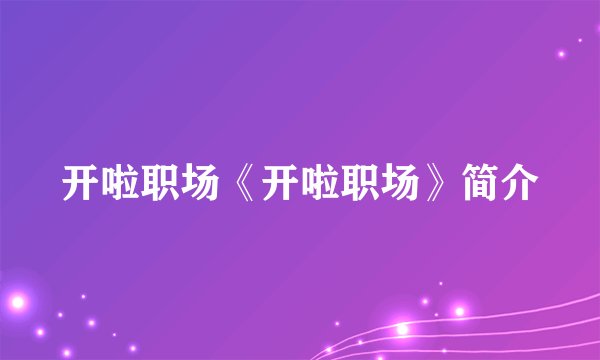 开啦职场《开啦职场》简介