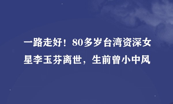 一路走好!80多岁台湾资深女星李玉芬离世,生前曾小中风