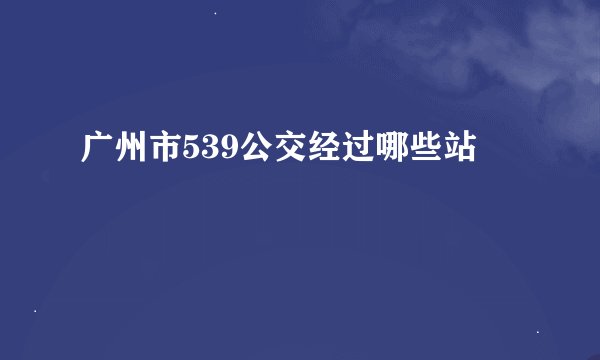 广州市539公交经过哪些站