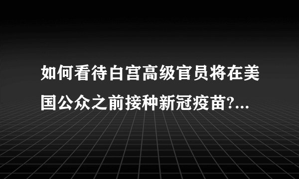 如何看待白宫高级官员将在美国公众之前接种新冠疫苗? - 知乎