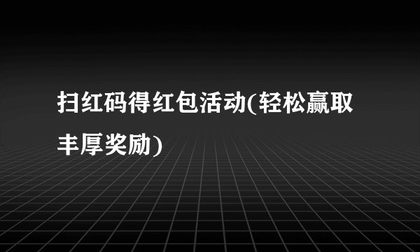 扫红码得红包活动(轻松赢取丰厚奖励)