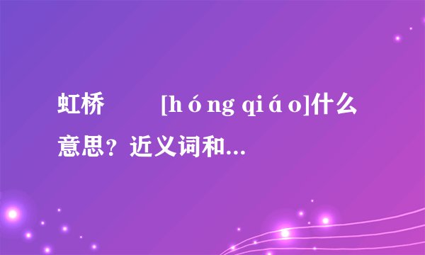 虹桥   [hóng qiáo]什么意思？近义词和反义词是什么？英文翻译是什么？