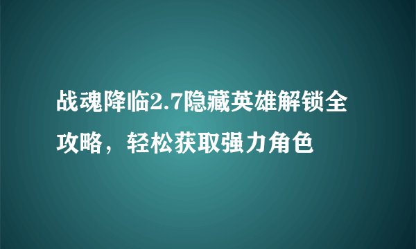 战魂降临2.7隐藏英雄解锁全攻略，轻松获取强力角色