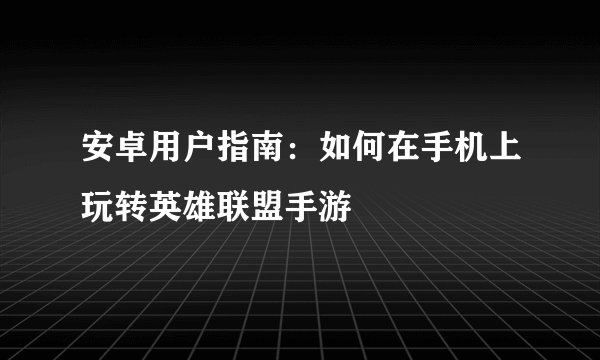 安卓用户指南：如何在手机上玩转英雄联盟手游