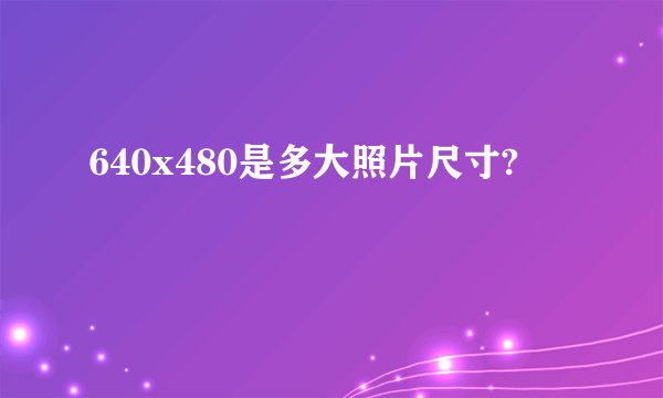 640x480是多大照片尺寸?