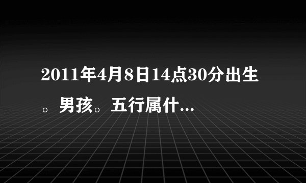 2011年4月8日14点30分出生。男孩。五行属什么。命里缺什么