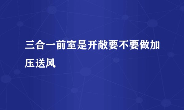 三合一前室是开敞要不要做加压送风