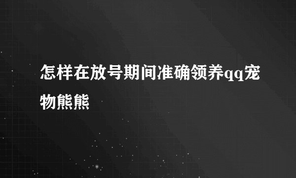 怎样在放号期间准确领养qq宠物熊熊
