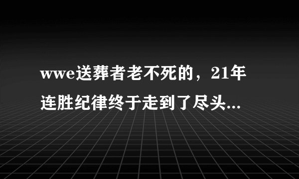 wwe送葬者老不死的,21年连胜纪律终于走到了尽头,被大怪物布洛克莱斯纳 毁掉了,只要对战布洛克,