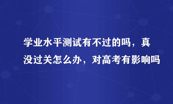 学业水平测试有不过的吗，真没过关怎么办，对高考有影响吗