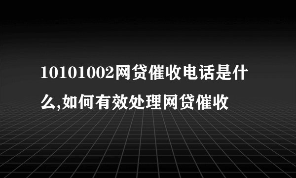 10101002网贷催收电话是什么,如何有效处理网贷催收