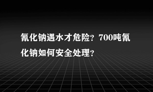 氰化钠遇水才危险？700吨氰化钠如何安全处理？