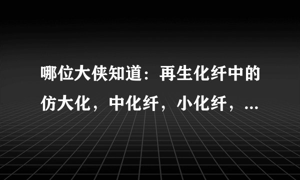 哪位大侠知道：再生化纤中的仿大化，中化纤，小化纤，中空化纤是什么意思？求详解