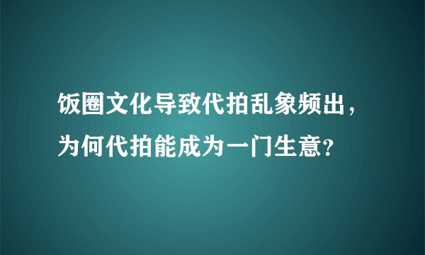 饭圈文化导致代拍乱象频出，为何代拍能成为一门生意？
