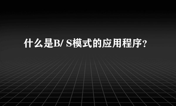 什么是B/ S模式的应用程序？