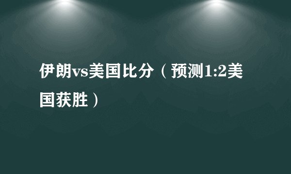 伊朗vs美国比分（预测1:2美国获胜）