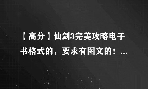 【高分】仙剑3完美攻略电子书格式的，要求有图文的！尽量详细点【谢谢】