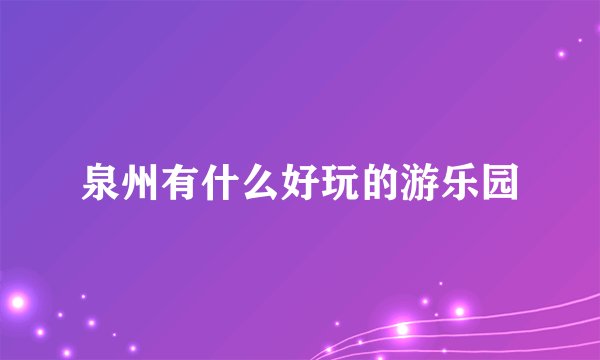 泉州有什么好玩的游乐园