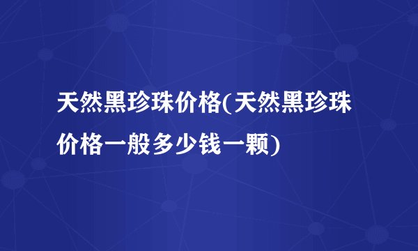 天然黑珍珠价格(天然黑珍珠价格一般多少钱一颗)