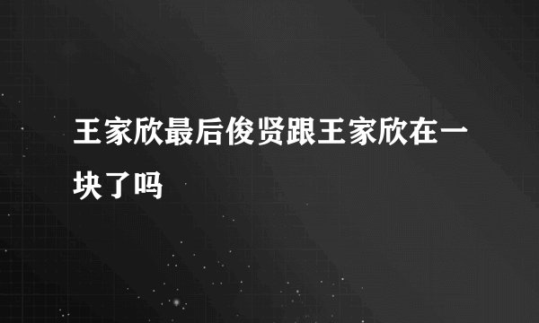 王家欣最后俊贤跟王家欣在一块了吗