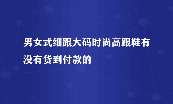 男女式细跟大码时尚高跟鞋有没有货到付款的