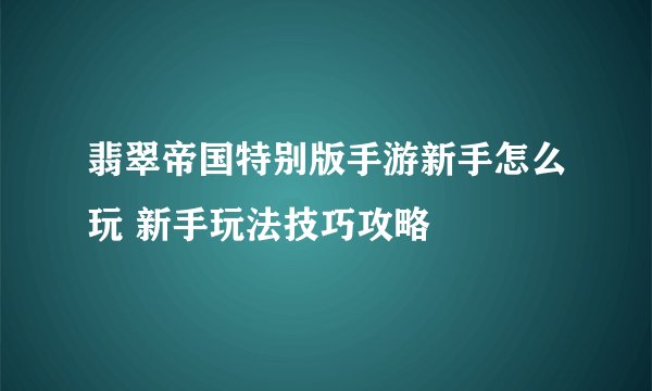 翡翠帝国特别版手游新手怎么玩 新手玩法技巧攻略