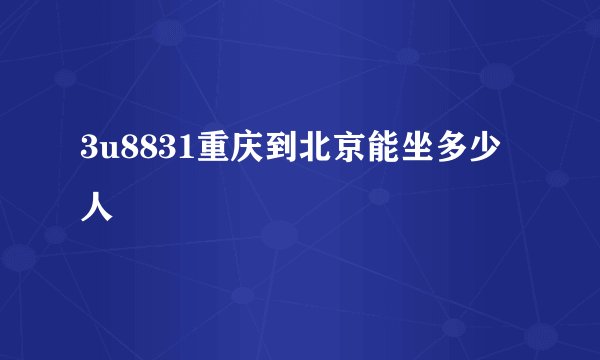 3u8831重庆到北京能坐多少人