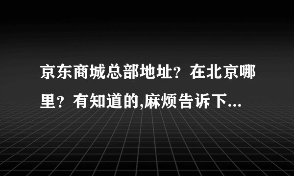 京东商城总部地址？在北京哪里？有知道的,麻烦告诉下,谢谢。