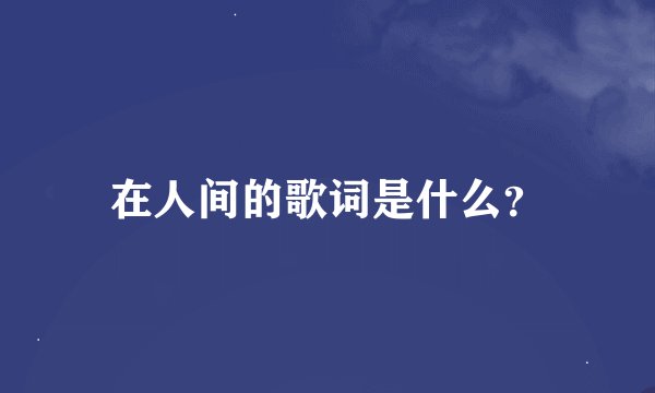 在人间的歌词是什么？