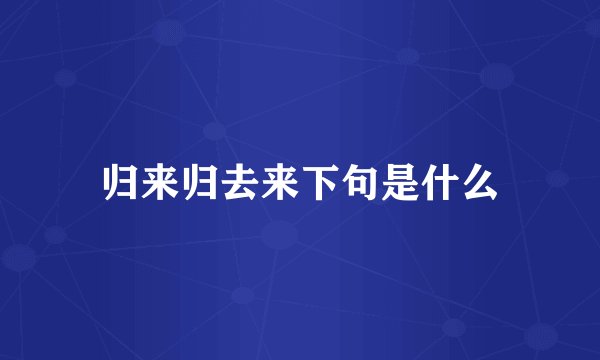 归来归去来下句是什么