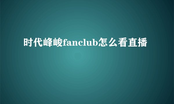 时代峰峻fanclub怎么看直播