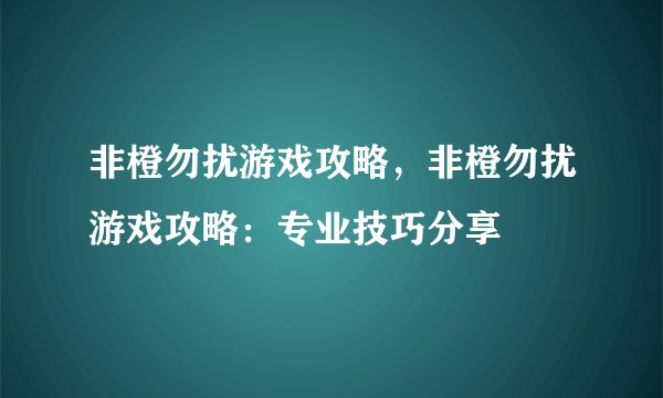 非橙勿扰游戏攻略，非橙勿扰游戏攻略：专业技巧分享