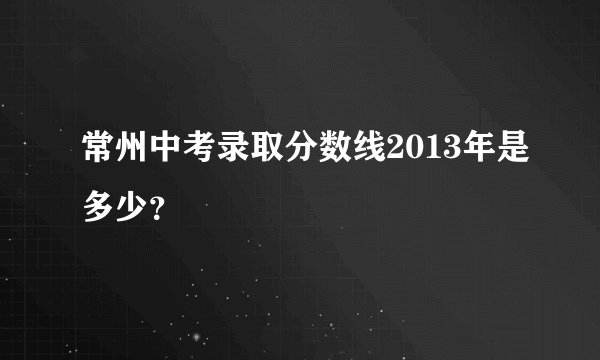 常州中考录取分数线2013年是多少？